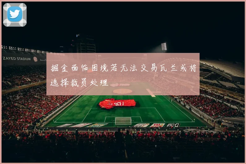 掘金面临困境若无法交易瓦兰或将选择裁员处理