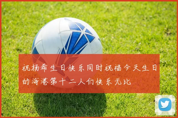 祝杨希生日快乐同时祝福今天生日的海港第十二人们快乐无比