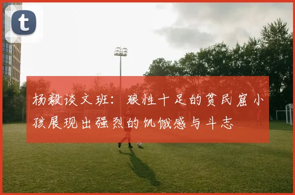 杨毅谈文班：狼性十足的贫民窟小孩展现出强烈的饥饿感与斗志