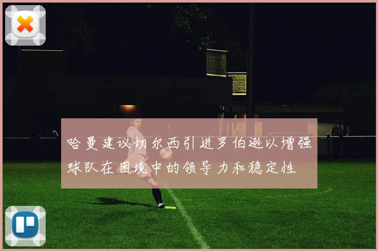 哈曼建议切尔西引进罗伯逊以增强球队在困境中的领导力和稳定性