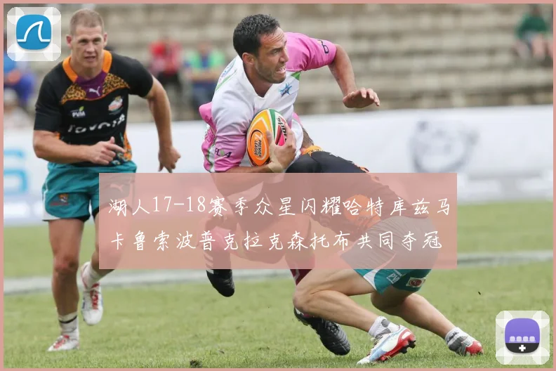 湖人17-18赛季众星闪耀哈特库兹马卡鲁索波普克拉克森托布共同夺冠的辉煌时刻