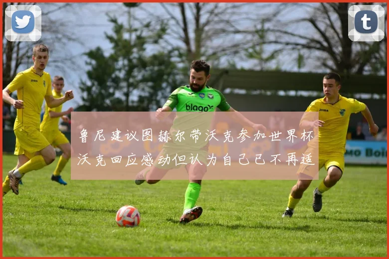 鲁尼建议图赫尔带沃克参加世界杯沃克回应感动但认为自己已不再适合