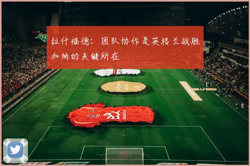 拉什福德：团队协作是英格兰战胜加纳的关键所在