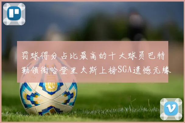 罚球得分占比最高的十大球员巴特勒领衔哈登里夫斯上榜SGA遗憾无缘