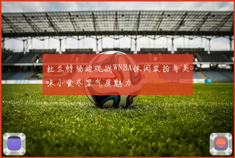 杜兰特场边观战WNBA休闲装扮与美味小食尽显气质魅力