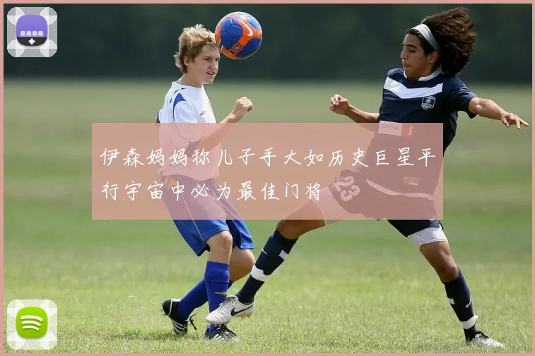 伊森妈妈称儿子手大如历史巨星平行宇宙中必为最佳门将