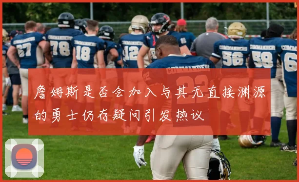 詹姆斯是否会加入与其无直接渊源的勇士仍存疑问引发热议