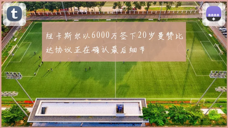纽卡斯尔以6000万签下20岁曼赞比达协议正在确认最后细节