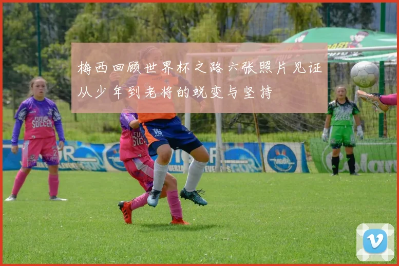 梅西回顾世界杯之路六张照片见证从少年到老将的蜕变与坚持