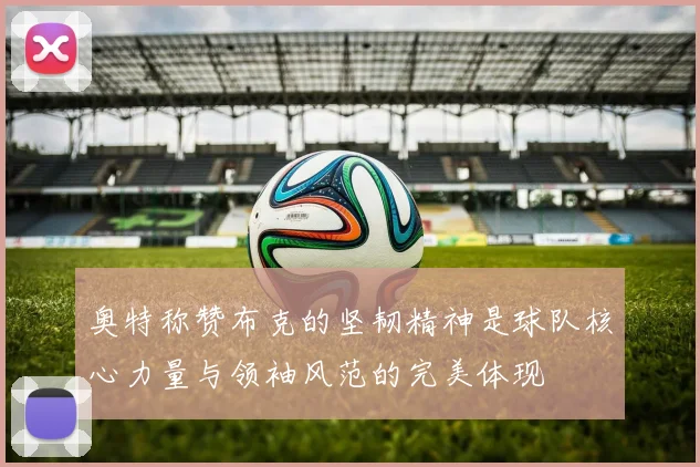 奥特称赞布克的坚韧精神是球队核心力量与领袖风范的完美体现