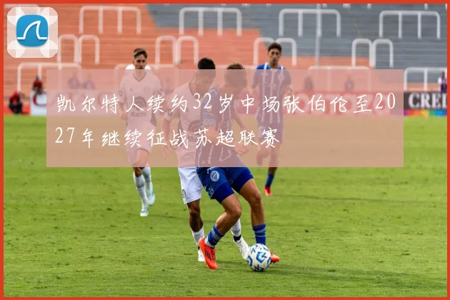 凯尔特人续约32岁中场张伯伦至2027年继续征战苏超联赛