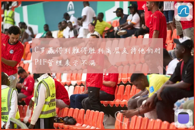 C罗赢得利雅得胜利高层支持他们对PIF管理表示不满