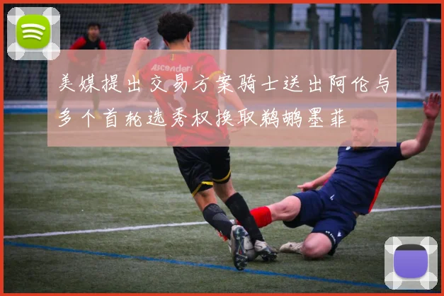 美媒提出交易方案骑士送出阿伦与多个首轮选秀权换取鹈鹕墨菲