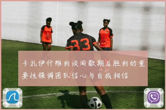 卡扎伊什维利谈间歇期后胜利的重要性强调团队信心与自我相信