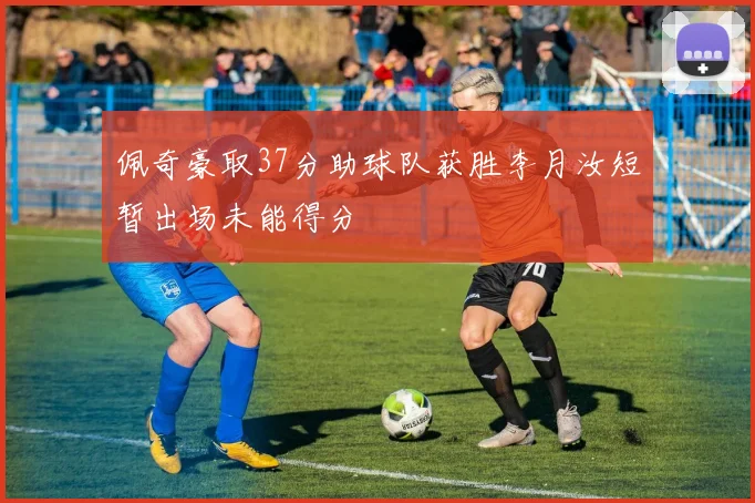 佩奇豪取37分助球队获胜李月汝短暂出场未能得分