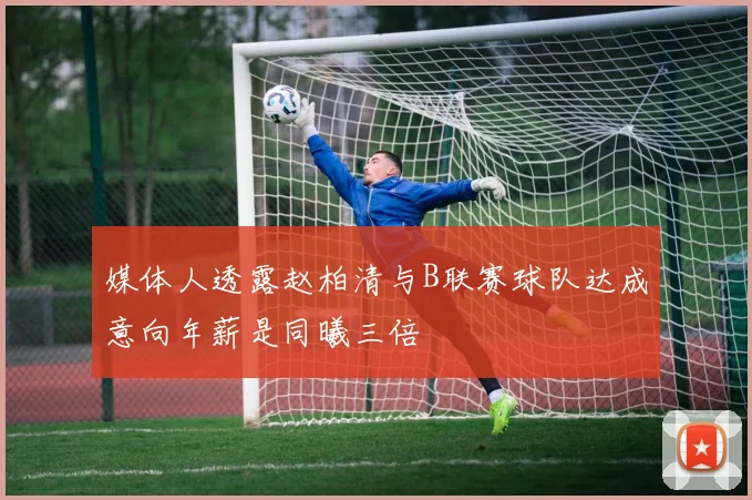 媒体人透露赵柏清与B联赛球队达成意向年薪是同曦三倍