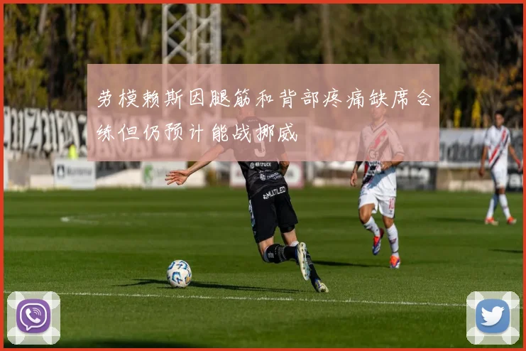 劳模赖斯因腿筋和背部疼痛缺席合练但仍预计能战挪威
