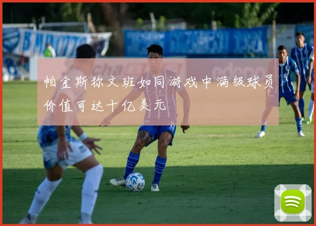 帕金斯称文班如同游戏中满级球员价值可达十亿美元